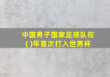 中国男子国家足球队在( )年首次打入世界杯